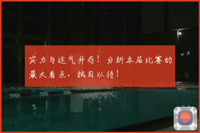 实力与运气并存！分析本届比赛的最大看点，拭目以待！