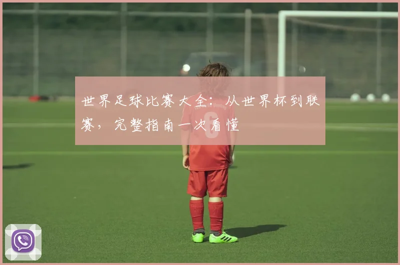 世界足球比赛大全：从世界杯到联赛，完整指南一次看懂