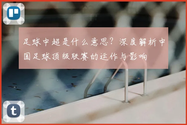 足球中超是什么意思？深度解析中国足球顶级联赛的运作与影响