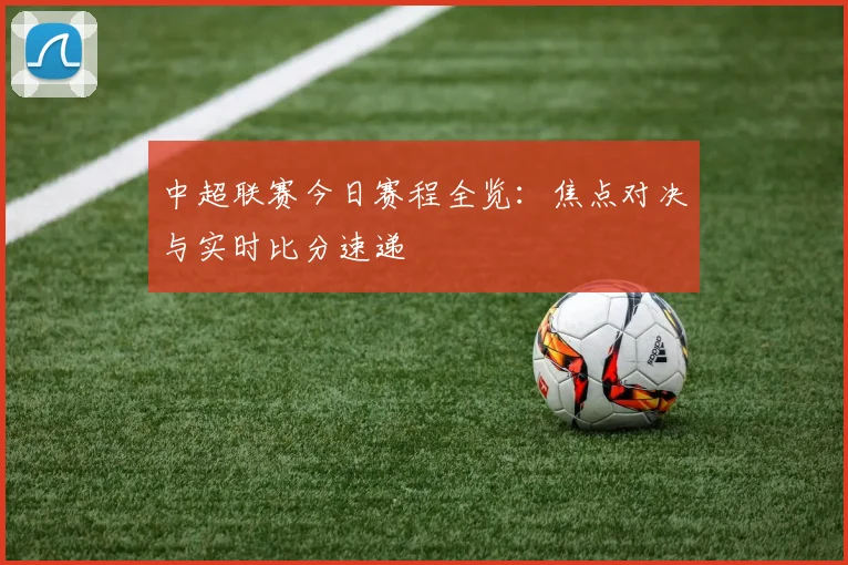 中超联赛今日赛程全览:焦点对决与实时比分速递