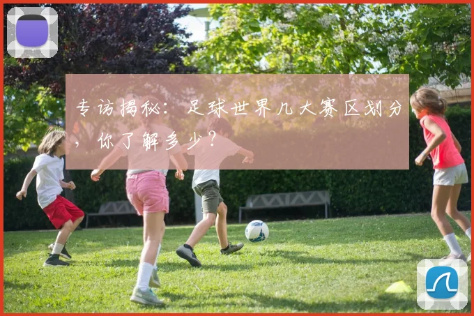 专访揭秘:足球世界几大赛区划分,你了解多少?