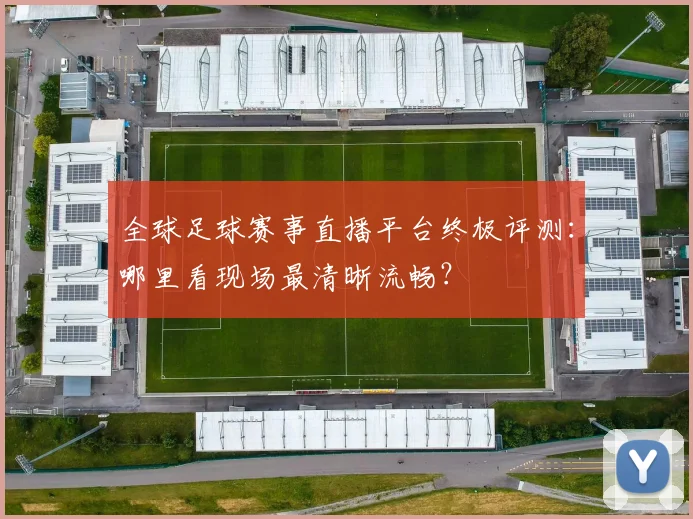 全球足球赛事直播平台终极评测:哪里看现场最清晰流畅?