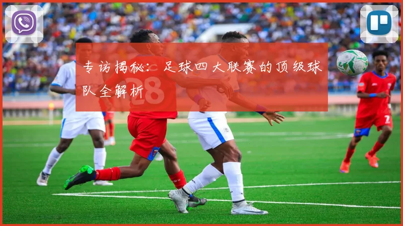专访揭秘:足球四大联赛的顶级球队全解析