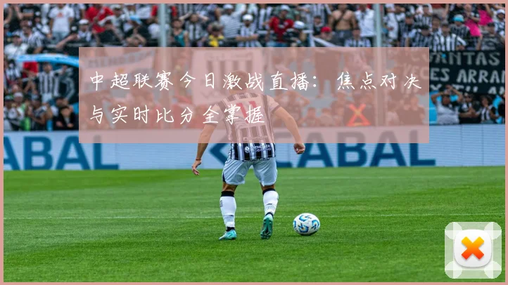 中超联赛今日激战直播:焦点对决与实时比分全掌握