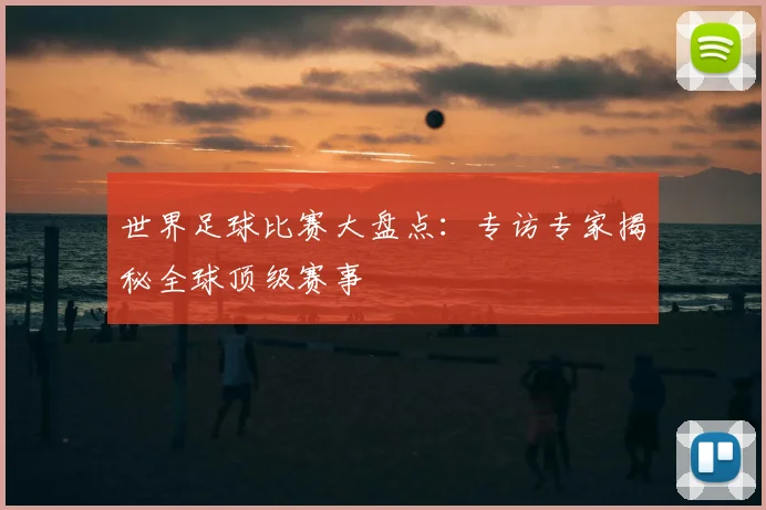 世界足球比赛大盘点：专访专家揭秘全球顶级赛事