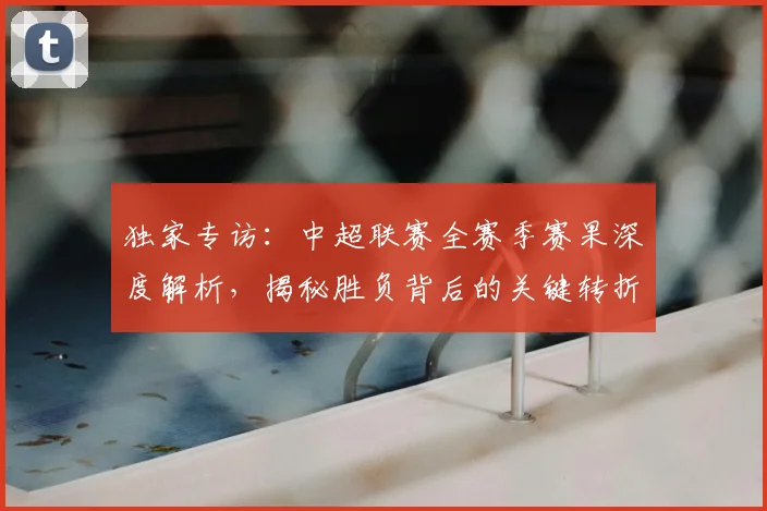 独家专访:中超联赛全赛季赛果深度解析,揭秘胜负背后的关键转折点
