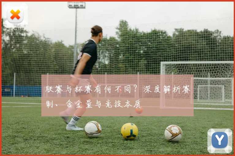 联赛与杯赛有何不同？深度解析赛制、含金量与竞技本质