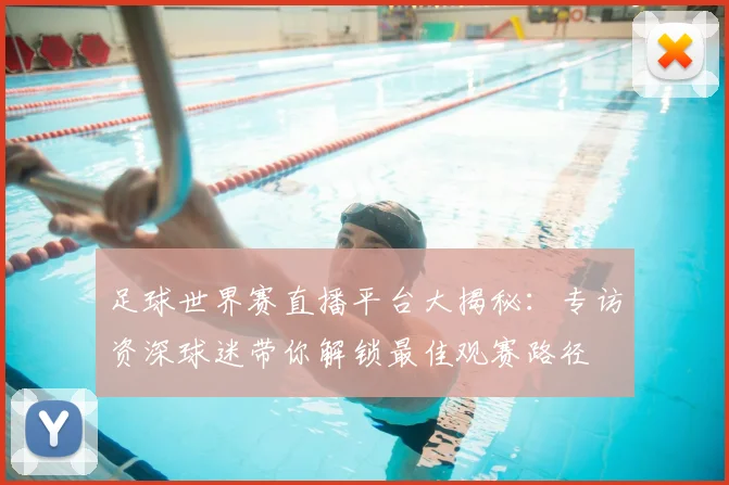 足球世界赛直播平台大揭秘:专访资深球迷带你解锁最佳观赛路径