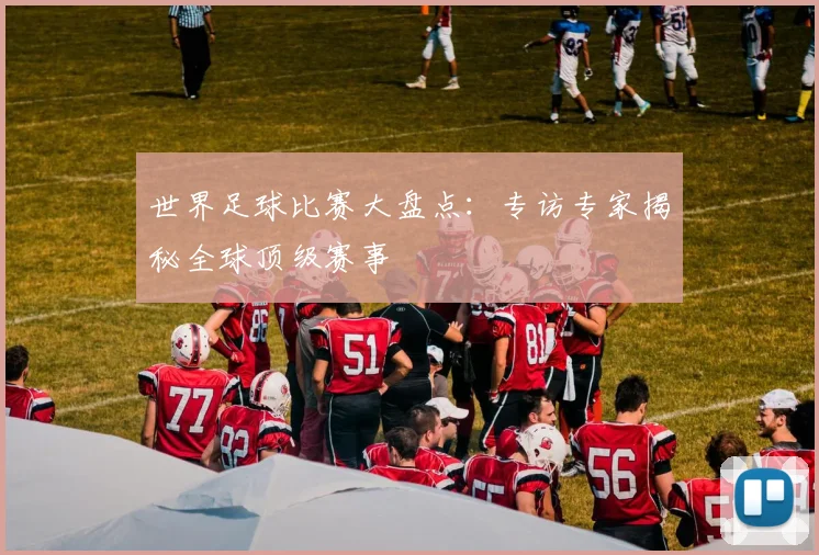 世界足球比赛大盘点：专访专家揭秘全球顶级赛事