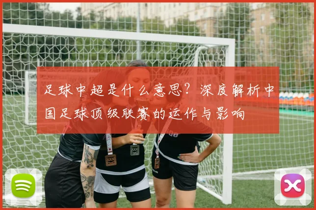 足球中超是什么意思?深度解析中国足球顶级联赛的运作与影响
