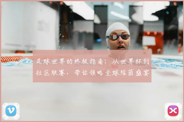 足球世界的终极指南:从世界杯到社区联赛,带你领略全球绿茵盛宴