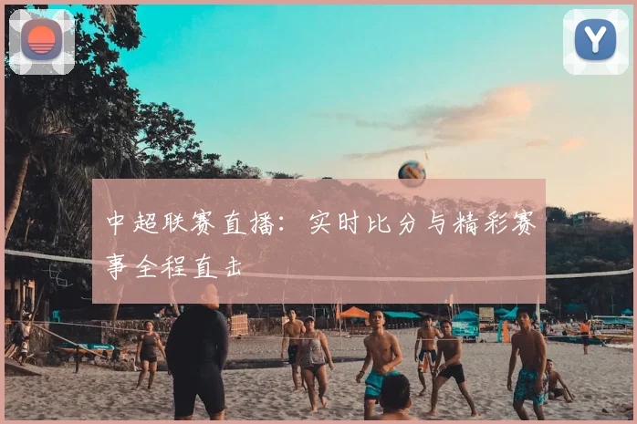 中超联赛直播:实时比分与精彩赛事全程直击
