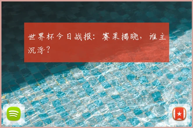 世界杯今日战报:赛果揭晓,谁主沉浮?