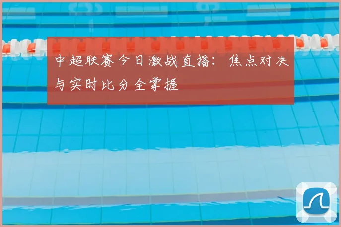 中超联赛今日激战直播：焦点对决与实时比分全掌握