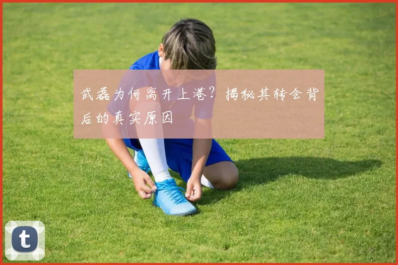 武磊为何离开上港?揭秘其转会背后的真实原因