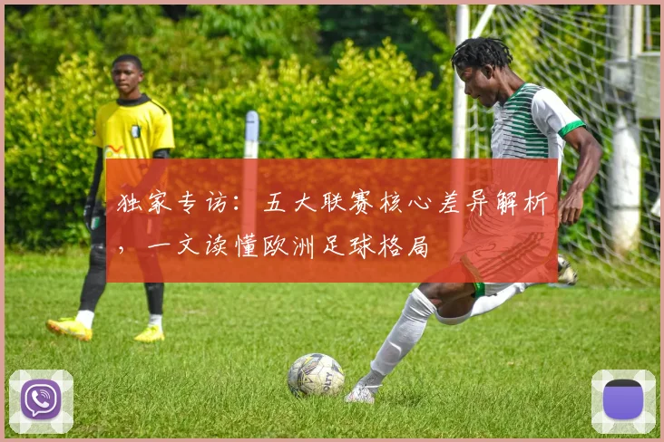 独家专访:五大联赛核心差异解析,一文读懂欧洲足球格局