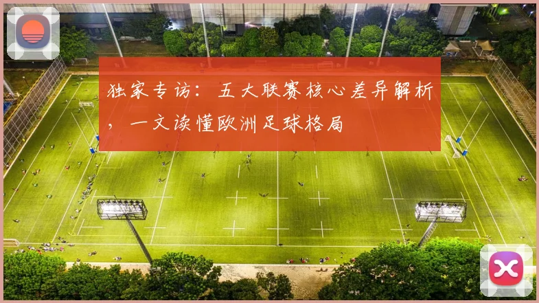 独家专访:五大联赛核心差异解析,一文读懂欧洲足球格局