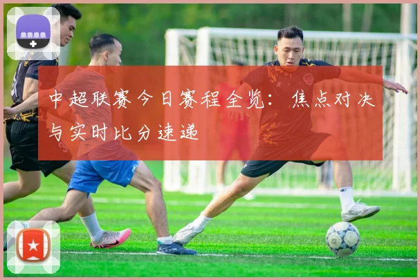 中超联赛今日赛程全览：焦点对决与实时比分速递