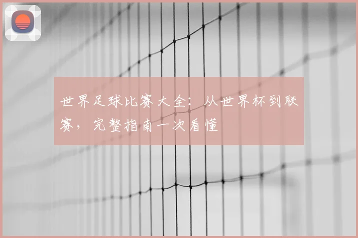 世界足球比赛大全:从世界杯到联赛,完整指南一次看懂